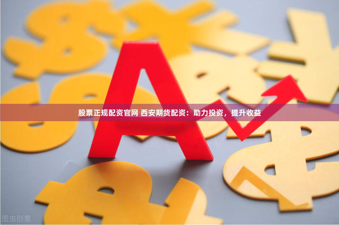 股票正规配资官网 西安期货配资：助力投资，提升收益